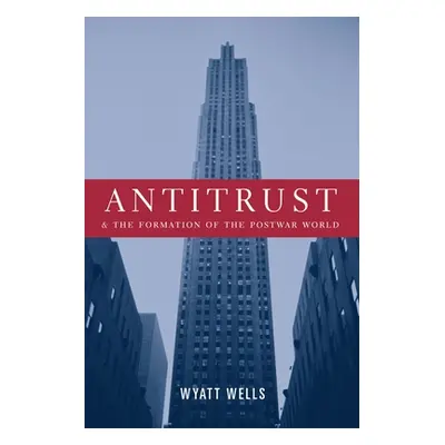 "Antitrust and the Formation of the Postwar World" - "" ("Wells Wyatt")