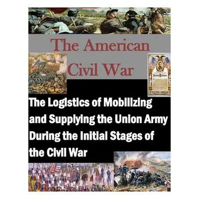 "The Logistics of Mobilizing and Supplying the Union Army During the Initial Stages of the Civil