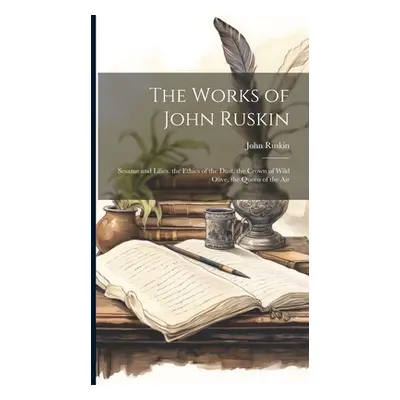 "The Works of John Ruskin: Sesame and Lilies. the Ethics of the Dust. the Crown of Wild Olive. t