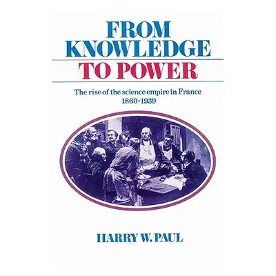 "From Knowledge to Power: The Rise of the Science Empire in France, 1860-1939" - "" ("Paul Harry