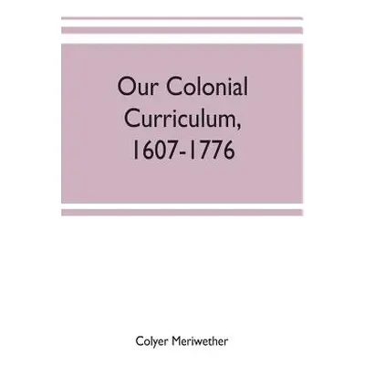 "Our colonial curriculum, 1607-1776" - "" ("Meriwether Colyer")