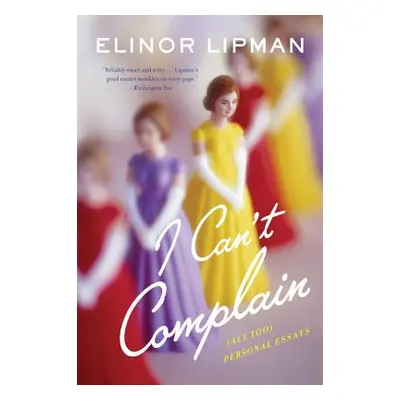 "I Can't Complain: (All Too) Personal Essays" - "" ("Lipman Elinor")