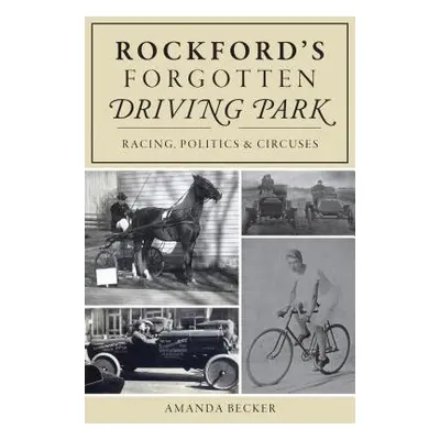 "Rockford's Forgotten Driving Park: Racing, Politics and Circuses" - "" ("Becker Amanda")