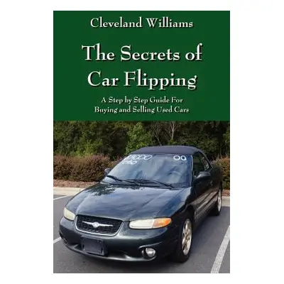 "The Secrets of Car Flipping: A Step by Step Guide For Buying and Selling Used Cars" - "" ("Will