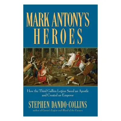 "Mark Antony's Heroes: How the Third Gallica Legion Saved an Apostle and Created an Emperor" - "