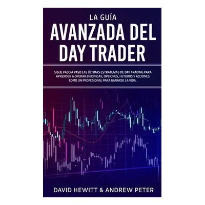 "La Gua Avanzada del Day Trader: Sigue paso a paso las ltimas estrategias de Day Trading para ap