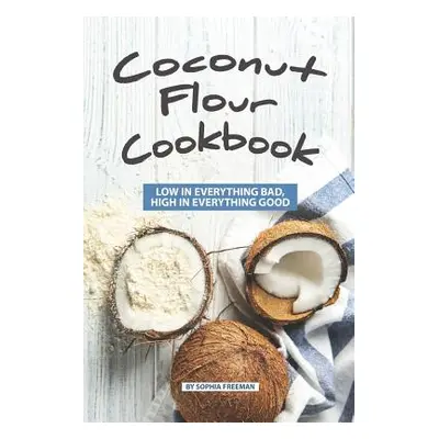 "Coconut Flour Cookbook: Low in Everything Bad, High in Everything Good" - "" ("Freeman Sophia")