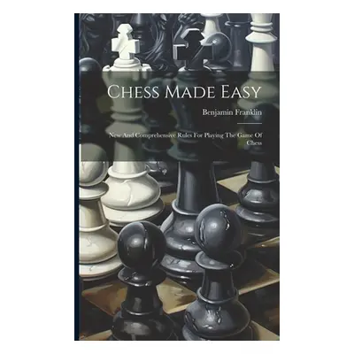 "Chess Made Easy: New And Comprehensive Rules For Playing The Game Of Chess" - "" ("Franklin Ben