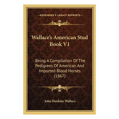 "Wallace's American Stud Book V1: Being A Compilation Of The Pedigrees Of American And Imported 