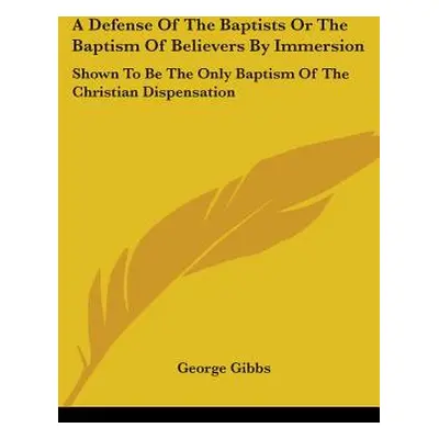 "A Defense Of The Baptists Or The Baptism Of Believers By Immersion: Shown To Be The Only Baptis