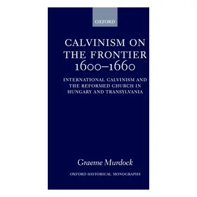 "Calvinism on the Frontier 1600-1660: International Calvinism and the Reformed Church in Hungary