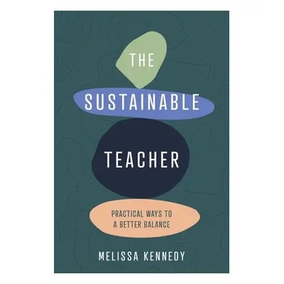 "The Sustainable Teacher: Practical Ways to a Better Balance" - "" ("Kennedy Melissa")