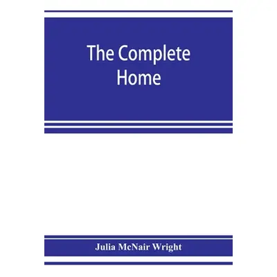 "The complete home: an encyclopdia of domestic life and affairs. The household in its foundation