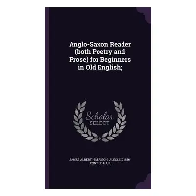 "Anglo-Saxon Reader (both Poetry and Prose) for Beginners in Old English;" - "" ("Harrison James