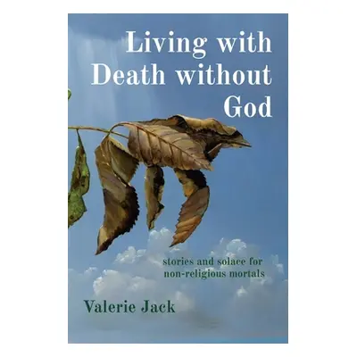 "Living with Death without God: stories and solace for non-religious mortals" - "" ("Jack Valeri