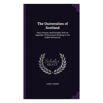 "The Universities of Scotland: Past, Present, and Possible; With an Appendix of Documents Relati