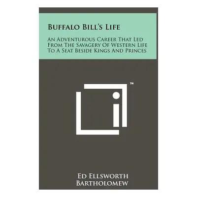 "Buffalo Bill's Life: An Adventurous Career That Led From The Savagery Of Western Life To A Seat