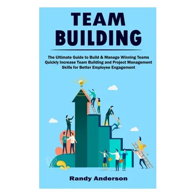 "Team Building: The Ultimate Guide to Build & Manage Winning Teams