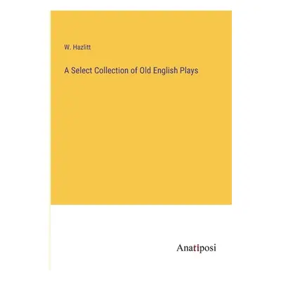 "A Select Collection of Old English Plays" - "" ("Hazlitt W.")