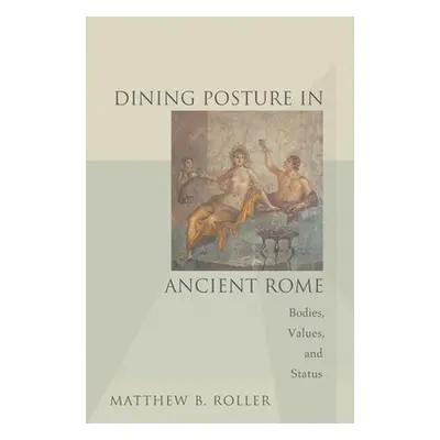 "Dining Posture in Ancient Rome: Bodies, Values, and Status" - "" ("Roller Matthew B.")