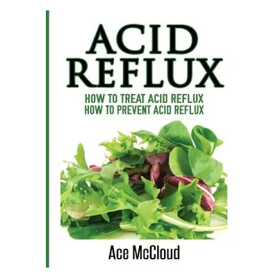 "Acid Reflux: How To Treat Acid Reflux: How To Prevent Acid Reflux" - "" ("McCloud Ace")