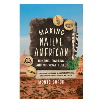 "Making Native American Hunting, Fighting, and Survival Tools: A Fully Illustrated Guide to Crea