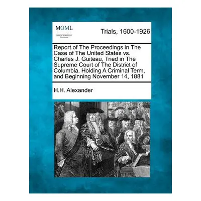 "Report of The Proceedings in The Case of The United States vs. Charles J. Guiteau, Tried in The