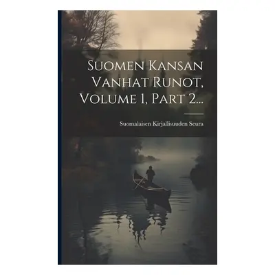 "Suomen Kansan Vanhat Runot, Volume 1, Part 2..." - "" ("Seura Suomalaisen Kirjallisuuden")