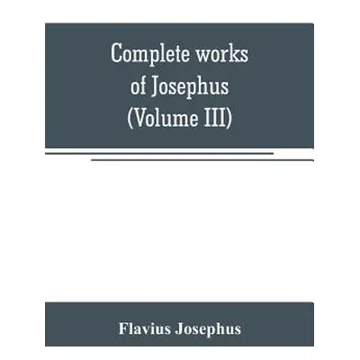 "Complete works of Josephus. Antiquities of the Jews; The wars of the Jews against Apion, etc (V