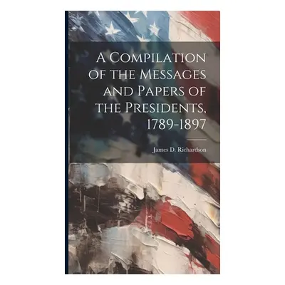 "A Compilation of the Messages and Papers of the Presidents, 1789-1897" - "" ("Richardson James 