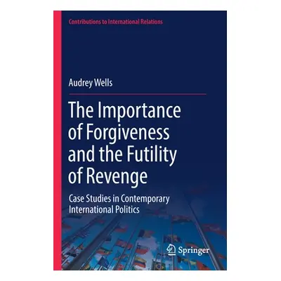 "The Importance of Forgiveness and the Futility of Revenge: Case Studies in Contemporary Interna