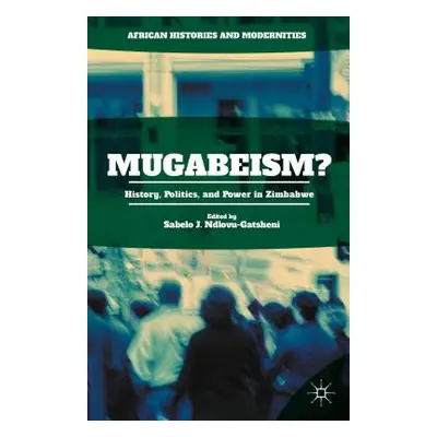 "Mugabeism?: History, Politics, and Power in Zimbabwe" - "" ("Ndlovu-Gatsheni Sabelo J.")