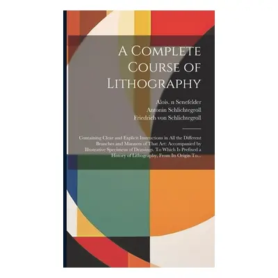 "A Complete Course of Lithography: Containing Clear and Explicit Instructions in All the Differe