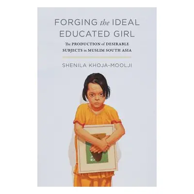 "Forging the Ideal Educated Girl: The Production of Desirable Subjects in Muslim South Asia" - "