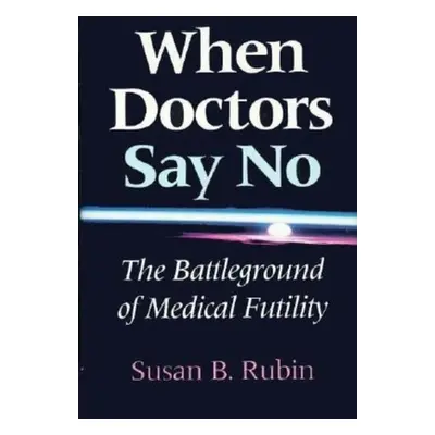 "When Doctors Say No: The Battleground of Medical Futility" - "" ("Rubin Susan B.")