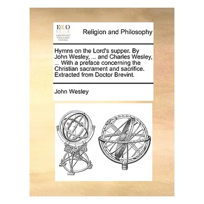 "Hymns on the Lord's Supper. by John Wesley, ... and Charles Wesley, ... with a Preface Concerni