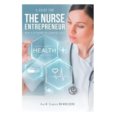 "A guide for The Nurse Entrepreneur: Make a difference" - "" ("Francis Msn Ccrn Eva M.")