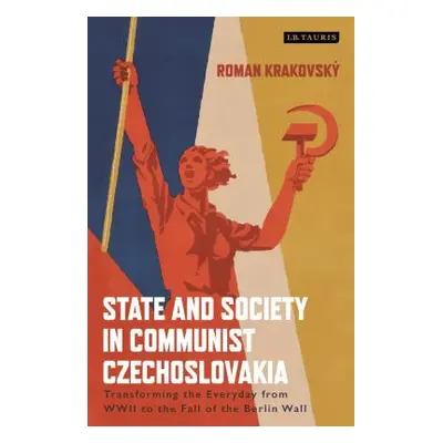 "State and Society in Communist Czechoslovakia: Transforming the Everyday from WWII to the Fall 