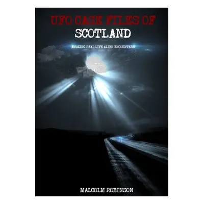 "UFO Case Files Of Scotland (Volume 1): Amazing Real Life Alien Encounters" - "" ("Robinson Malc