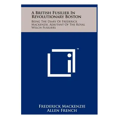 "A British Fusilier In Revolutionary Boston: Being The Diary Of Frederick Mackenzie, Adjutant Of