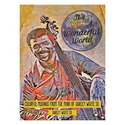 "It's Still A Wonderful World: Colorful Musings From The Mind of Harley White Sr." - "" ("White 