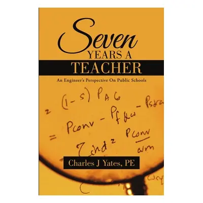 "Seven Years a Teacher: An Engineer's Perspective On Public Schools" - "" ("Yates Pe Charles J."