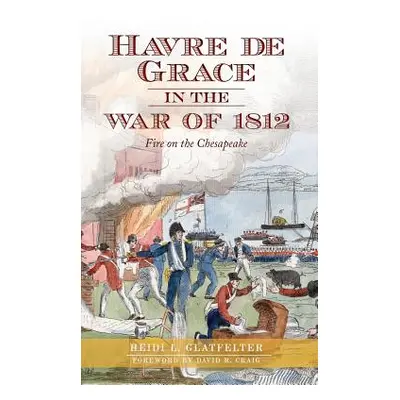 "Havre de Grace in the War of 1812: Fire on the Chesapeake" - "" ("Glatfelter Heidi")