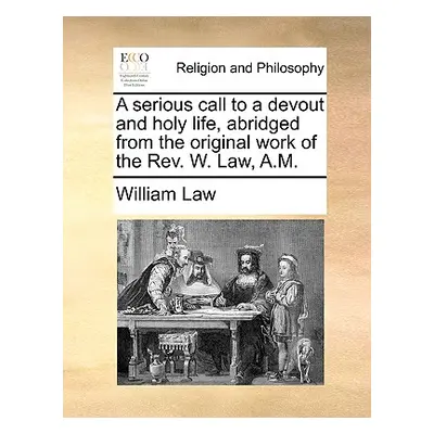 "A Serious Call to a Devout and Holy Life, Abridged from the Original Work of the REV. W. Law, A