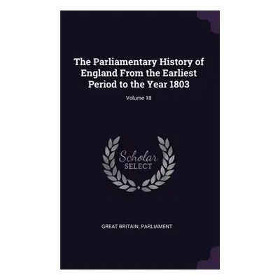 "The Parliamentary History of England From the Earliest Period to the Year 1803; Volume 18" - ""