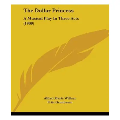 "The Dollar Princess: A Musical Play In Three Acts (1909)" - "" ("Willner Alfred Maria")