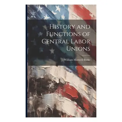 "History and Functions of Central Labor Unions" - "" ("Burke William Maxwell")