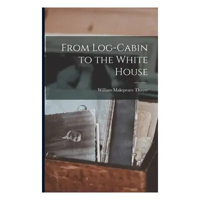 "From Log-Cabin to the White House" - "" ("Thayer William Makepeace")