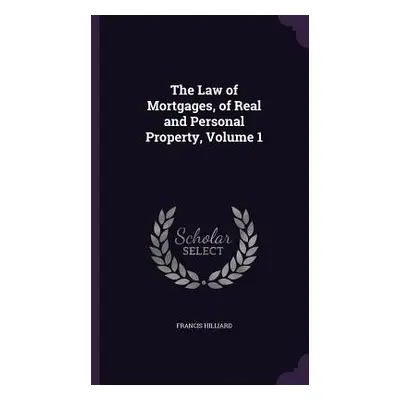 "The Law of Mortgages, of Real and Personal Property, Volume 1" - "" ("Hilliard Francis")