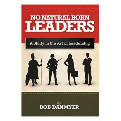 "No Natural Born Leaders: A Study in the Art of Leadership" - "" ("Danmyer Bob")